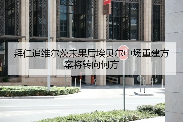 拜仁追维尔茨未果后埃贝尔中场重建方案将转向何方