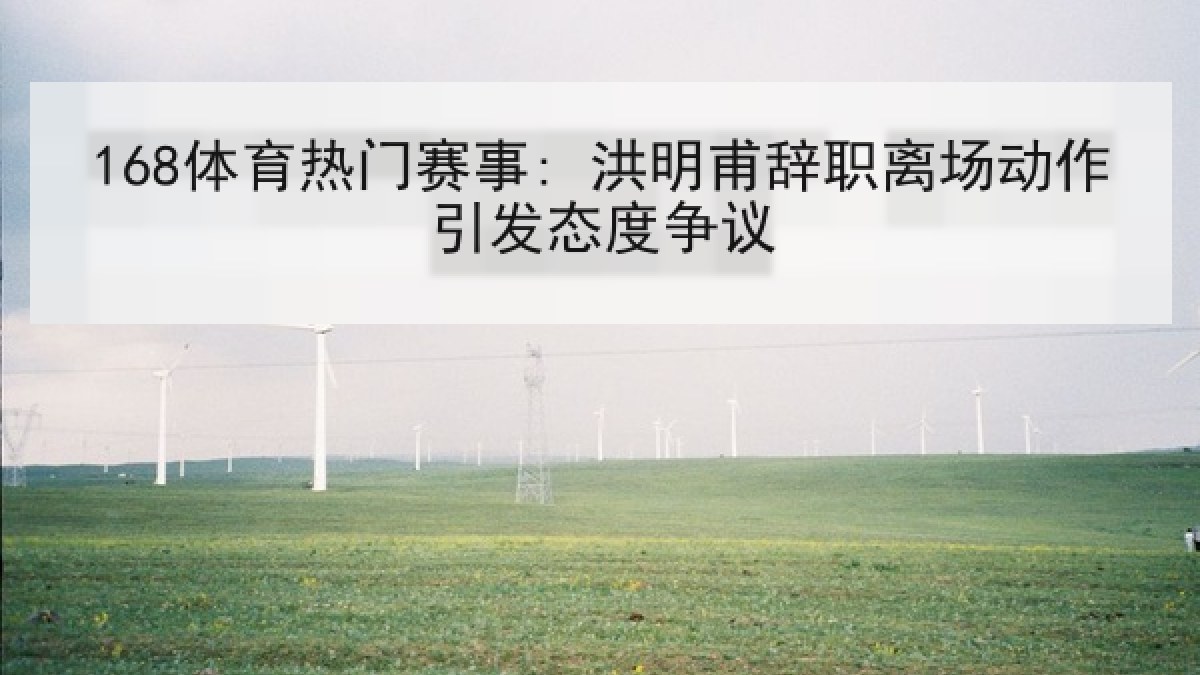 168体育热门赛事: 洪明甫辞职离场动作引发态度争议