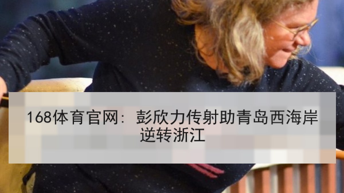 168体育官网: 彭欣力传射助青岛西海岸逆转浙江