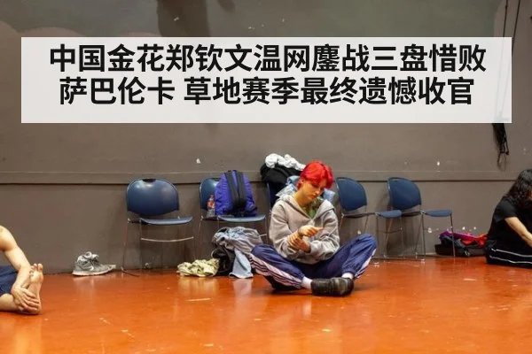 中国金花郑钦文温网鏖战三盘惜败萨巴伦卡 草地赛季最终遗憾收官