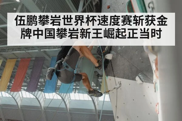 伍鹏攀岩世界杯速度赛斩获金牌中国攀岩新王崛起正当时