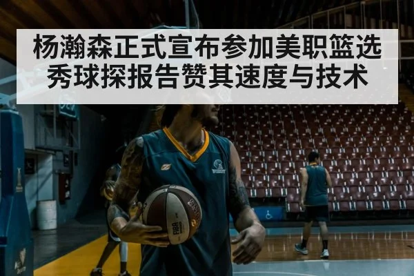 杨瀚森正式宣布参加美职篮选秀球探报告赞其速度与技术