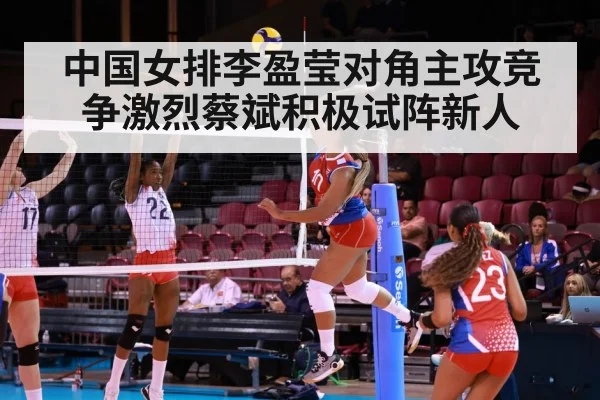 中国女排李盈莹对角主攻竞争激烈蔡斌积极试阵新人