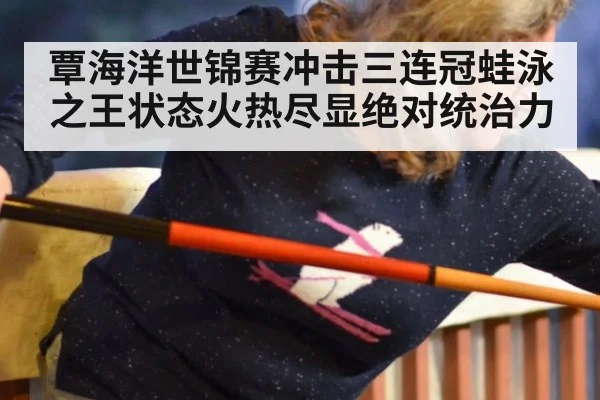 覃海洋世锦赛冲击三连冠蛙泳之王状态火热尽显绝对统治力